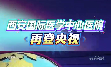 西安國際醫(yī)學(xué)中心醫(yī)院再登央視